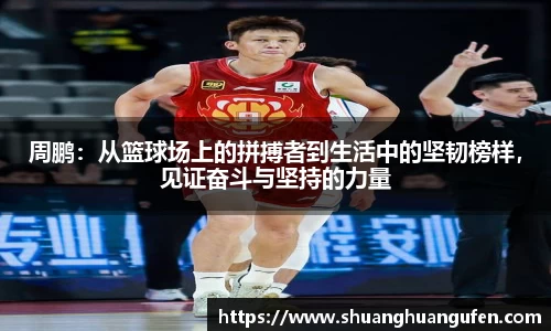 周鹏：从篮球场上的拼搏者到生活中的坚韧榜样，见证奋斗与坚持的力量